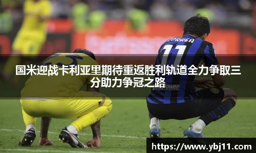 国米迎战卡利亚里期待重返胜利轨道全力争取三分助力争冠之路