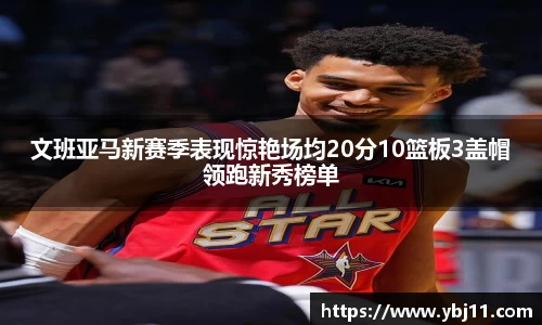 文班亚马新赛季表现惊艳场均20分10篮板3盖帽领跑新秀榜单